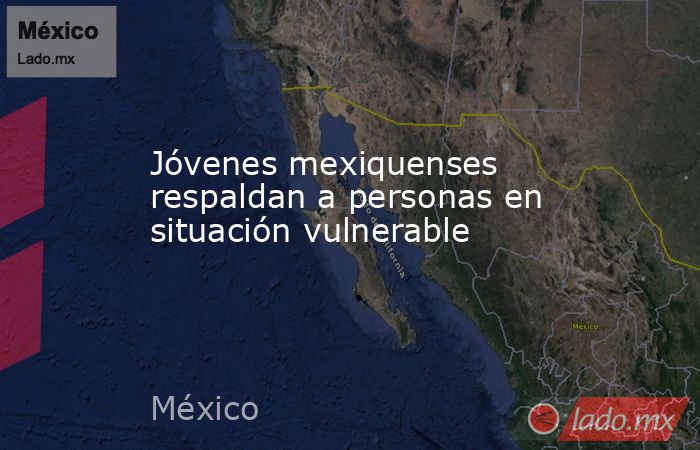 Jóvenes mexiquenses respaldan a personas en situación vulnerable. Noticias en tiempo real