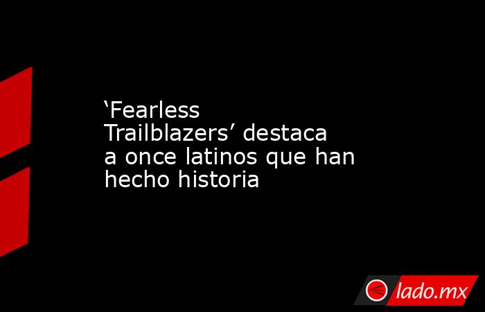 ‘Fearless Trailblazers’ destaca a once latinos que han hecho historia. Noticias en tiempo real