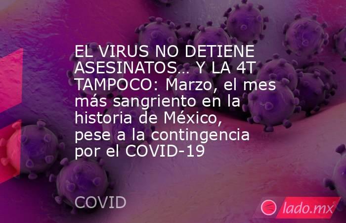 EL VIRUS NO DETIENE ASESINATOS… Y LA 4T TAMPOCO: Marzo, el mes más sangriento en la historia de México, pese a la contingencia por el COVID-19. Noticias en tiempo real