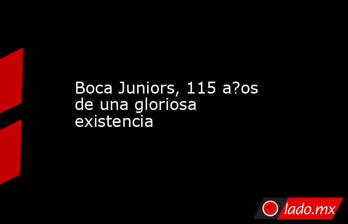 Boca Juniors, 115 a?os de una gloriosa existencia. Noticias en tiempo real