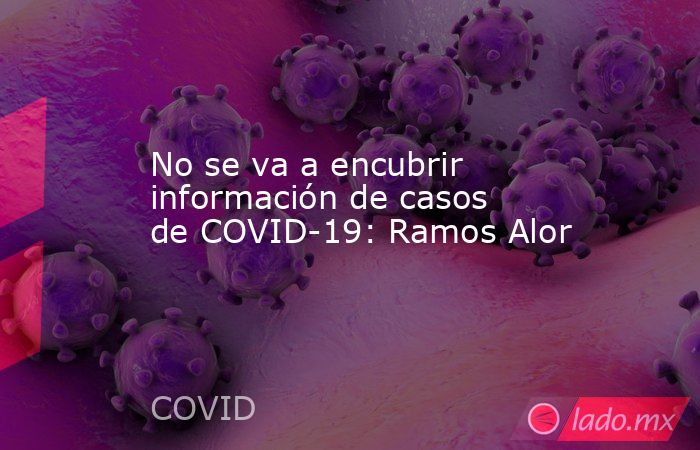 No se va a encubrir información de casos de COVID-19: Ramos Alor. Noticias en tiempo real
