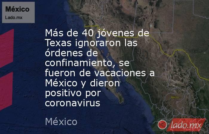 Más de 40 jóvenes de Texas ignoraron las órdenes de confinamiento, se fueron de vacaciones a México y dieron positivo por coronavirus. Noticias en tiempo real