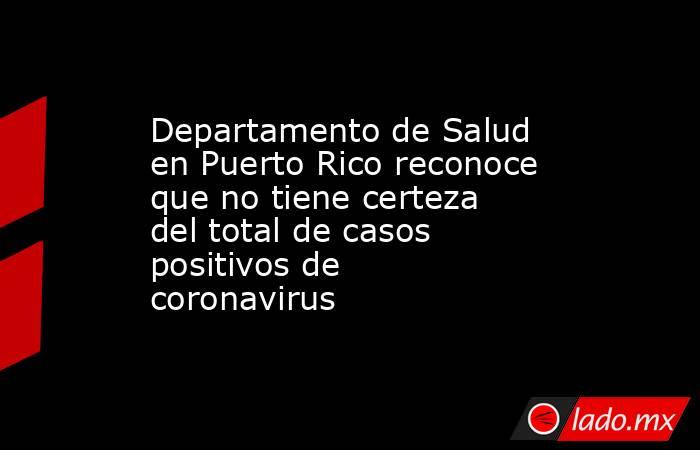 Departamento de Salud en Puerto Rico reconoce que no tiene certeza del total de casos positivos de coronavirus. Noticias en tiempo real