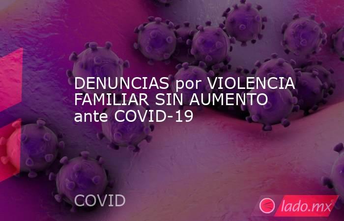 DENUNCIAS por VIOLENCIA FAMILIAR SIN AUMENTO ante COVID-19. Noticias en tiempo real