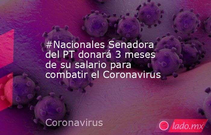 #Nacionales Senadora del PT donará 3 meses de su salario para combatir el Coronavirus. Noticias en tiempo real