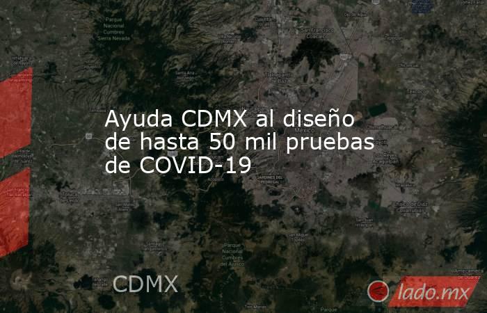 Ayuda CDMX al diseño de hasta 50 mil pruebas de COVID-19. Noticias en tiempo real