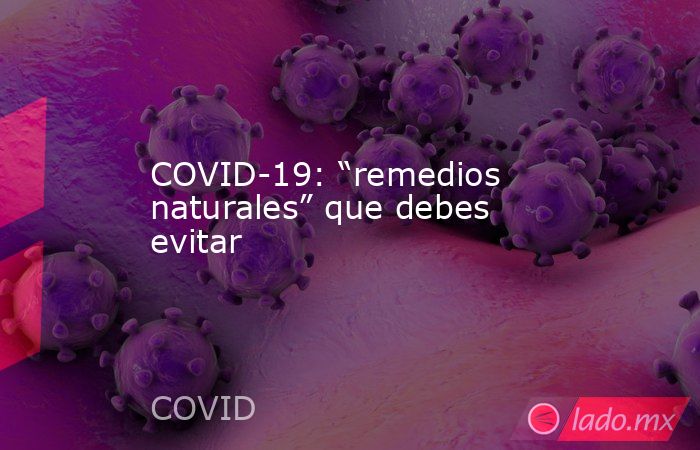 COVID-19: “remedios naturales” que debes evitar. Noticias en tiempo real