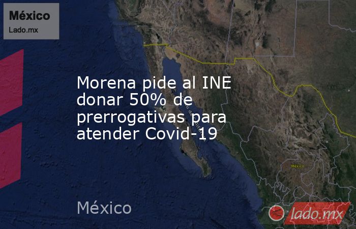 Morena pide al INE donar 50% de prerrogativas para atender Covid-19. Noticias en tiempo real