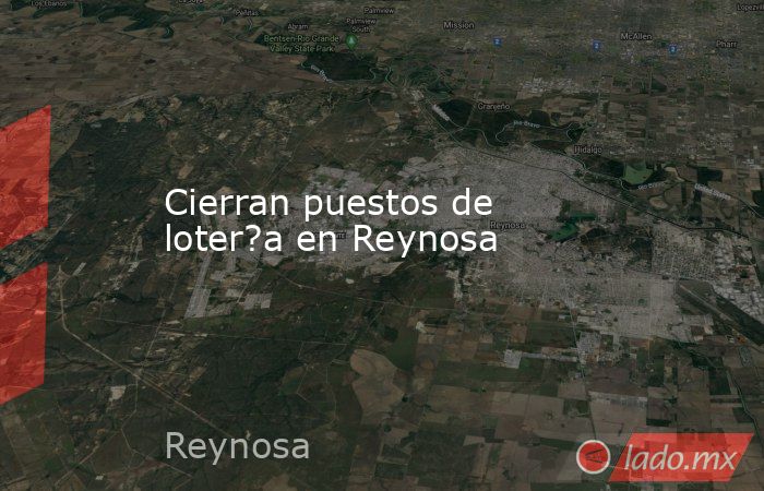 Cierran puestos de loter?a en Reynosa. Noticias en tiempo real