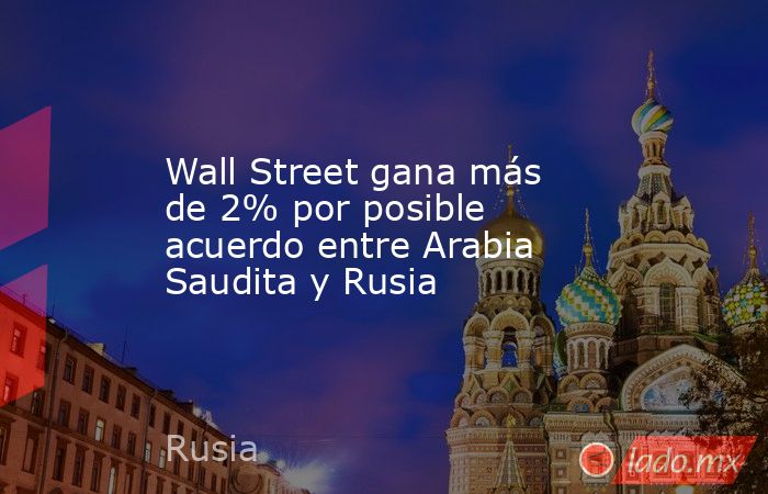 Wall Street gana más de 2% por posible acuerdo entre Arabia Saudita y Rusia. Noticias en tiempo real