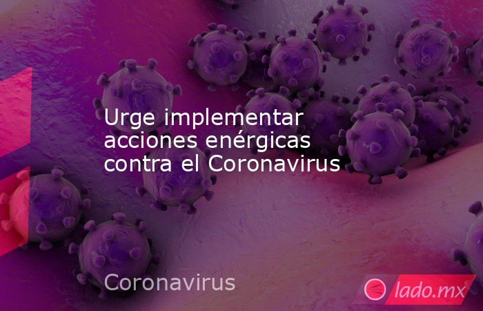 Urge implementar acciones enérgicas contra el Coronavirus. Noticias en tiempo real