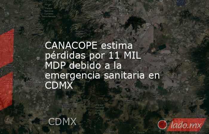 CANACOPE estima pérdidas por 11 MIL MDP debido a la emergencia sanitaria en CDMX. Noticias en tiempo real