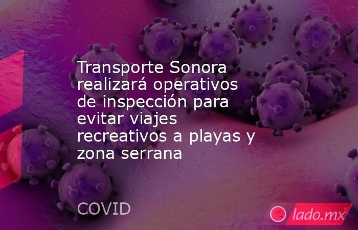 Transporte Sonora realizará operativos de inspección para evitar viajes recreativos a playas y zona serrana. Noticias en tiempo real