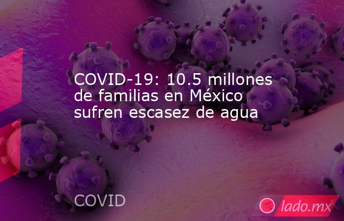 COVID-19: 10.5 millones de familias en México sufren escasez de agua. Noticias en tiempo real