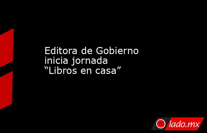 Editora de Gobierno inicia jornada “Libros en casa”. Noticias en tiempo real