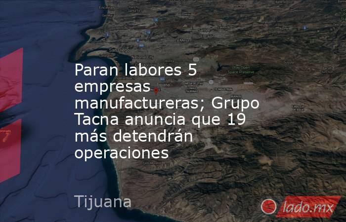 Paran labores 5 empresas manufactureras; Grupo Tacna anuncia que 19 más detendrán operaciones. Noticias en tiempo real