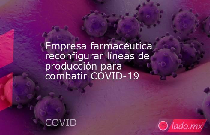 Empresa farmacéutica reconfigurar líneas de producción para combatir COVID-19. Noticias en tiempo real