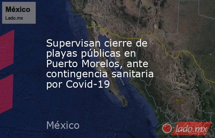 Supervisan cierre de playas públicas en Puerto Morelos, ante contingencia sanitaria por Covid-19. Noticias en tiempo real