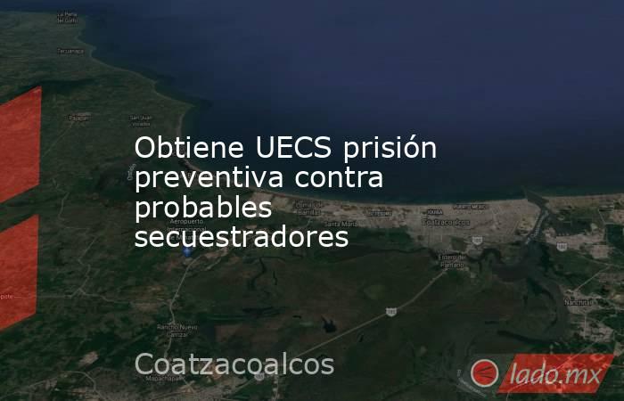Obtiene UECS prisión preventiva contra probables secuestradores. Noticias en tiempo real