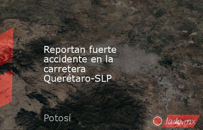 Reportan fuerte accidente en la carretera Querétaro-SLP. Noticias en tiempo real