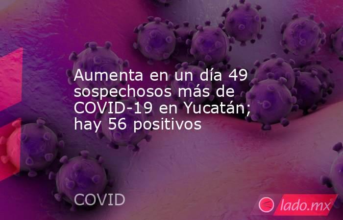 Aumenta en un día 49 sospechosos más de COVID-19 en Yucatán; hay 56 positivos. Noticias en tiempo real