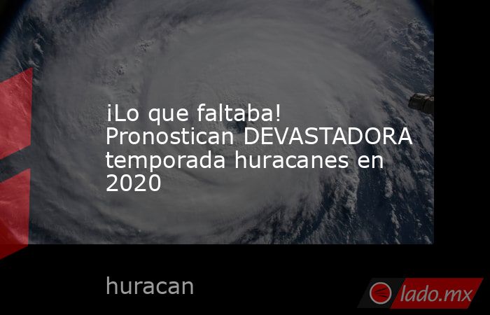 ¡Lo que faltaba! Pronostican DEVASTADORA temporada huracanes en 2020. Noticias en tiempo real