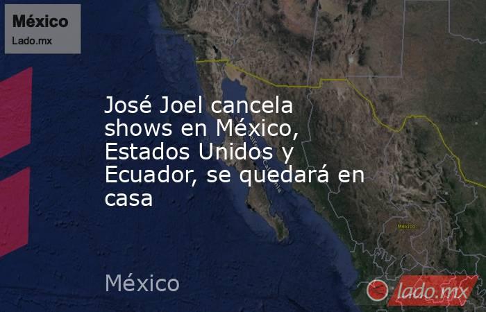 José Joel cancela shows en México, Estados Unidos y Ecuador, se quedará en casa. Noticias en tiempo real