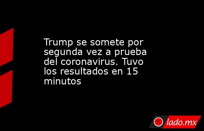 Trump se somete por segunda vez a prueba del coronavirus. Tuvo los resultados en 15 minutos. Noticias en tiempo real