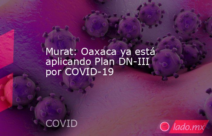 Murat: Oaxaca ya está aplicando Plan DN-III por COVID-19. Noticias en tiempo real