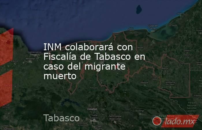 INM colaborará con Fiscalía de Tabasco en caso del migrante muerto. Noticias en tiempo real