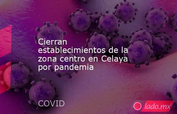 Cierran establecimientos de la zona centro en Celaya por pandemia. Noticias en tiempo real