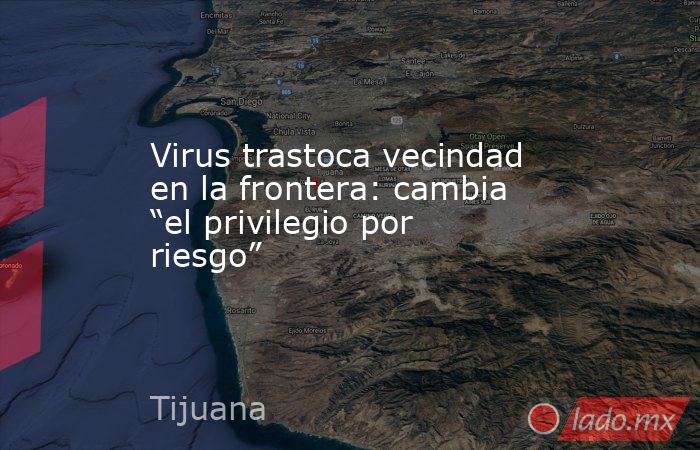 Virus trastoca vecindad en la frontera: cambia “el privilegio por riesgo”. Noticias en tiempo real