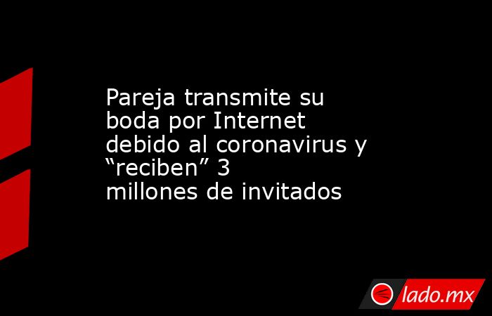 Pareja transmite su boda por Internet debido al coronavirus y “reciben” 3 millones de invitados. Noticias en tiempo real