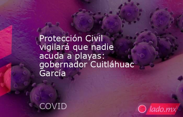 Protección Civil vigilará que nadie acuda a playas: gobernador Cuitláhuac García   . Noticias en tiempo real