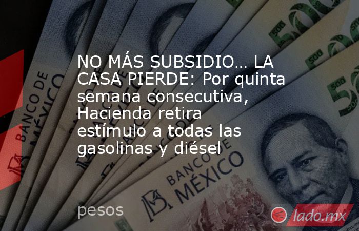 NO MÁS SUBSIDIO… LA CASA PIERDE: Por quinta semana consecutiva, Hacienda retira estímulo a todas las gasolinas y diésel. Noticias en tiempo real