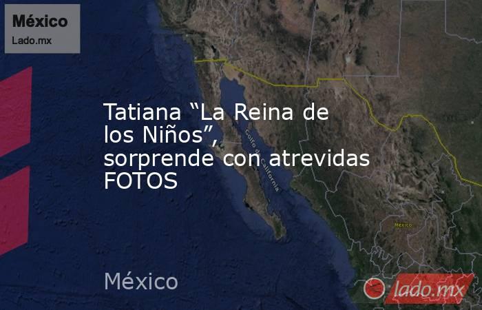 Tatiana “La Reina de los Niños”, sorprende con atrevidas FOTOS. Noticias en tiempo real