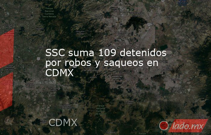 SSC suma 109 detenidos por robos y saqueos en CDMX. Noticias en tiempo real