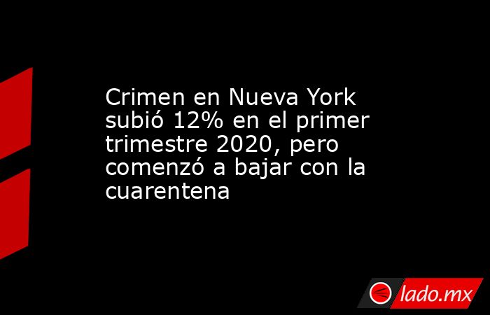 Crimen en Nueva York subió 12% en el primer trimestre 2020, pero comenzó a bajar con la cuarentena. Noticias en tiempo real