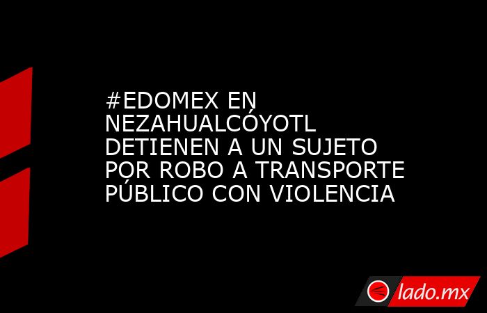 #EDOMEX EN NEZAHUALCÓYOTL DETIENEN A UN SUJETO POR ROBO A TRANSPORTE PÚBLICO CON VIOLENCIA. Noticias en tiempo real