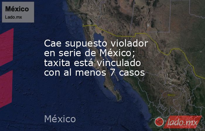 Cae supuesto violador en serie de México; taxita está vinculado con al menos 7 casos. Noticias en tiempo real