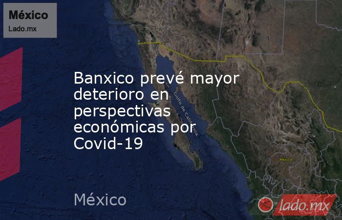 Banxico prevé mayor deterioro en perspectivas económicas por Covid-19. Noticias en tiempo real
