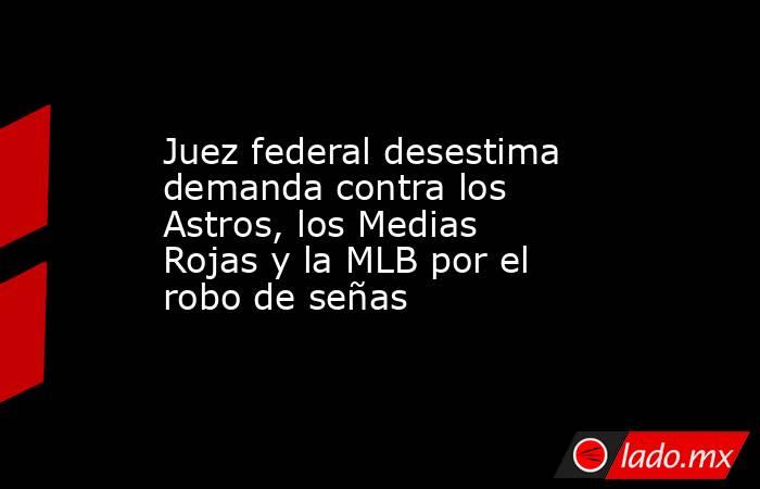 Juez federal desestima demanda contra los Astros, los Medias Rojas y la MLB por el robo de señas . Noticias en tiempo real