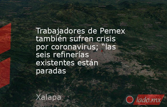 Trabajadores de Pemex también sufren crisis por coronavirus; “las seis refinerías existentes están paradas. Noticias en tiempo real
