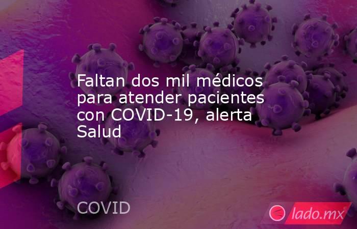 Faltan dos mil médicos para atender pacientes con COVID-19, alerta Salud. Noticias en tiempo real