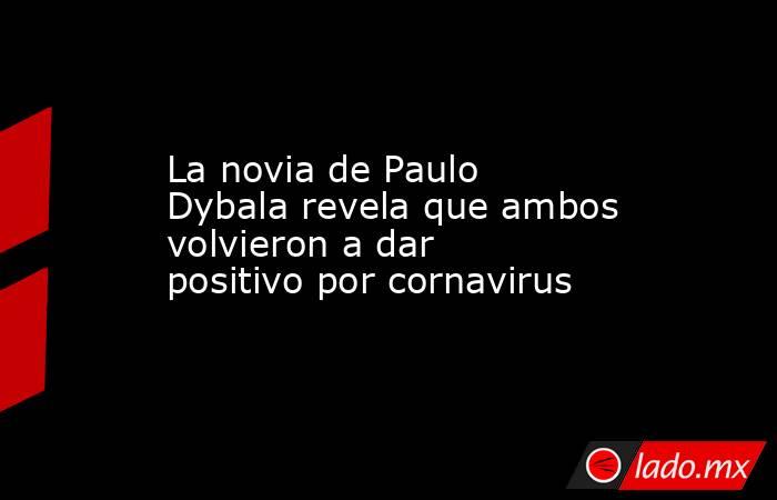 La novia de Paulo Dybala revela que ambos volvieron a dar positivo por cornavirus. Noticias en tiempo real