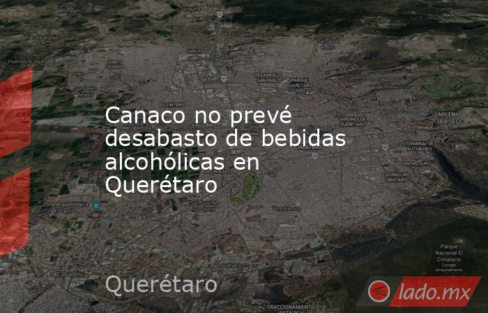Canaco no prevé desabasto de bebidas alcohólicas en Querétaro. Noticias en tiempo real