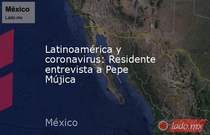 Latinoamérica y coronavirus: Residente entrevista a Pepe Mújica. Noticias en tiempo real
