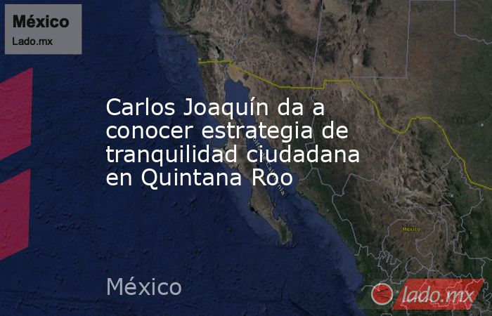 Carlos Joaquín da a conocer estrategia de tranquilidad ciudadana en Quintana Roo. Noticias en tiempo real