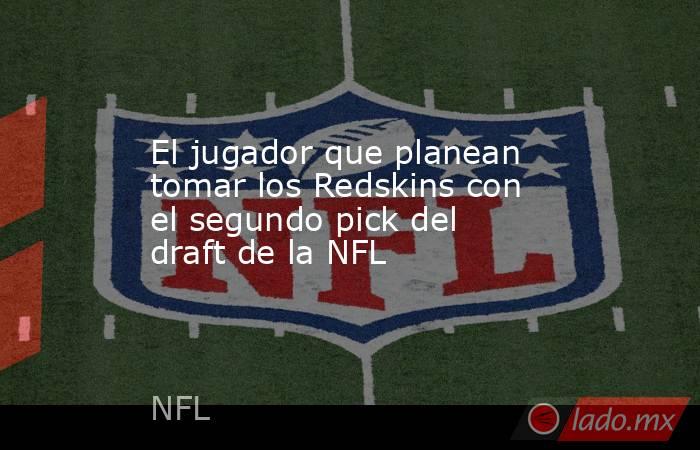 El jugador que planean tomar los Redskins con el segundo pick del draft de la NFL. Noticias en tiempo real
