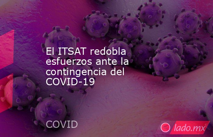 El ITSAT redobla esfuerzos ante la contingencia del COVID-19. Noticias en tiempo real